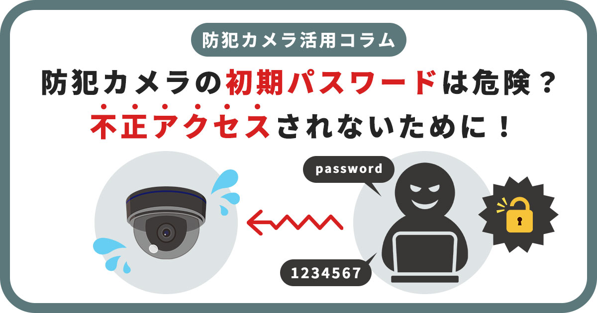 防犯カメラの初期パスワードは危険？不正アクセスの実例と安全な使い方を解説